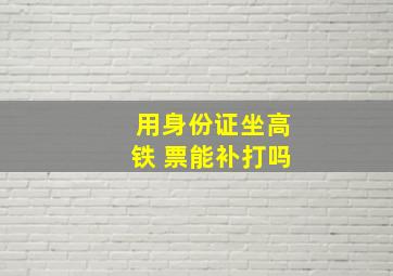 用身份证坐高铁 票能补打吗